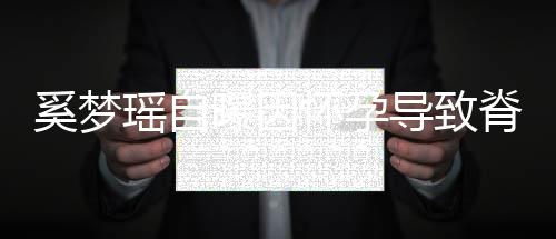 曝因飙3怀孕奚梦导致期体重狂错位瑶自 孕脊椎5斤